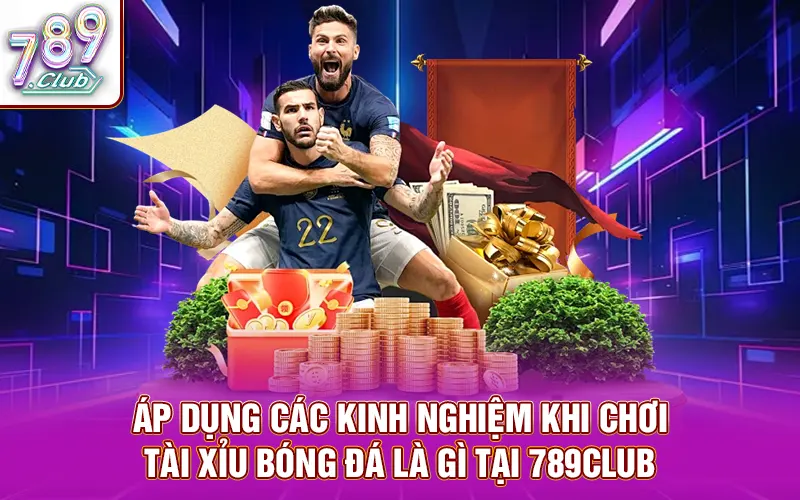 Áp dụng các kinh nghiệm khi chơi Tài xỉu bóng đá là gì tại 789Club
